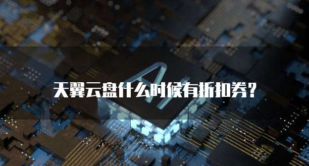 天翼云盘什么时候有折扣券?
