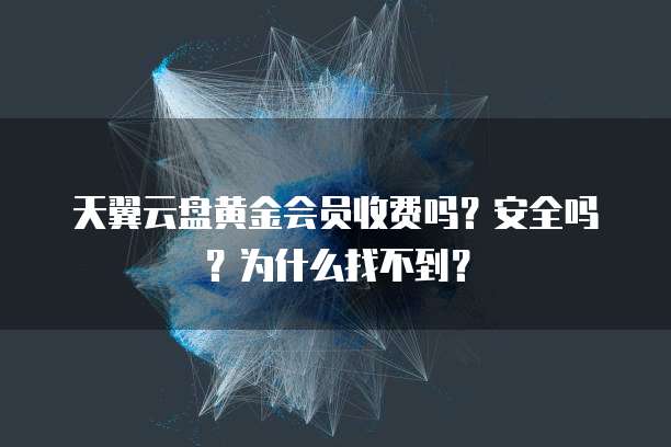 天翼云盘黄金会员收费吗?安全吗?为什么找不到?