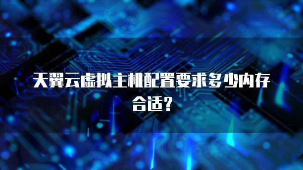 天翼云虚拟主机配置要求多少内存合适?