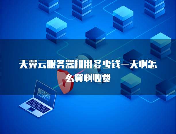 天翼云服务器租用多少钱一天啊怎么算啊收费