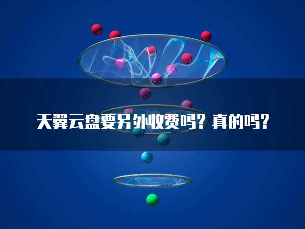 天翼云盘要另外收费吗?真的吗?