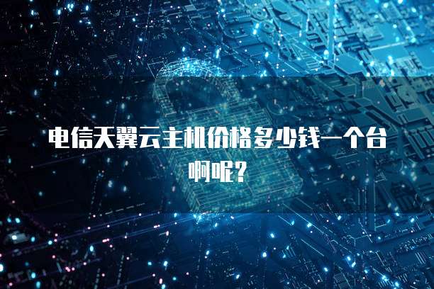 电信天翼云主机价格多少钱一个台啊呢?