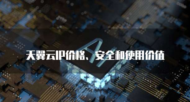 天翼云IP价格、安全和使用价值