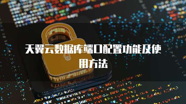  天翼云数据库端口配置功能及使用方法