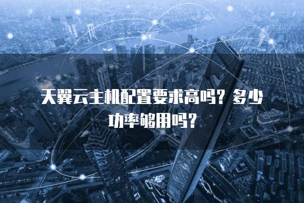 天翼云主机配置要求高吗?多少功率够用吗?