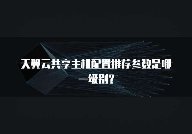 天翼云共享主机配置推荐参数是哪一级别?