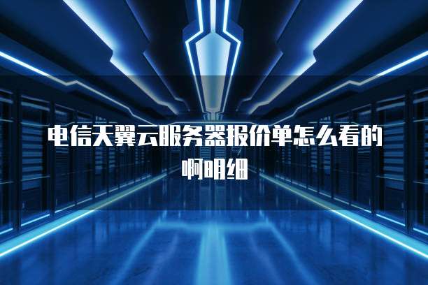 电信天翼云服务器报价单怎么看的啊明细