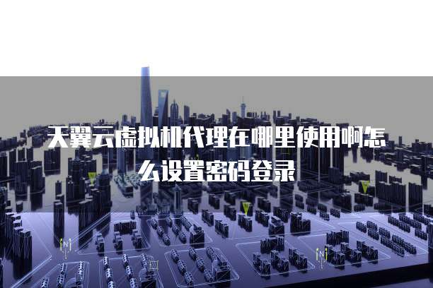 天翼云虚拟机代理在哪里使用啊怎么设置密码登录