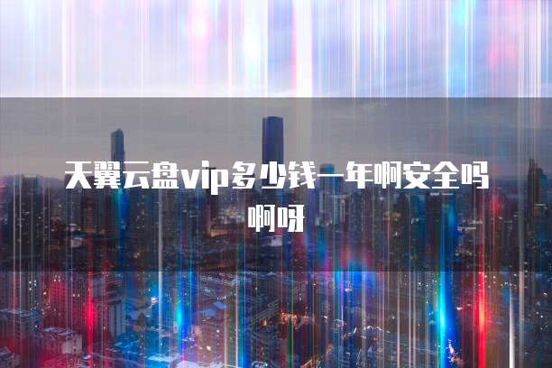天翼云盘vip多少钱一年啊安全吗啊呀