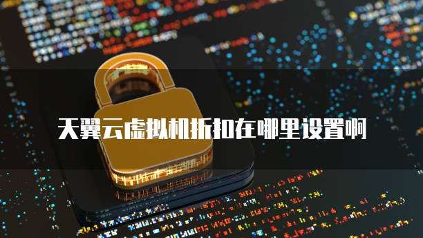 天翼云虚拟机折扣在哪里设置啊