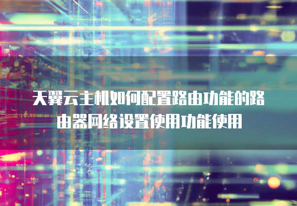 天翼云主机如何配置路由功能的路由器网络设置使用功能使用