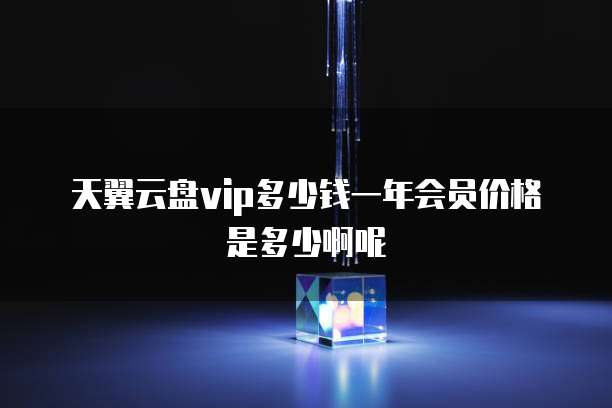 天翼云盘vip多少钱一年会员价格是多少啊呢