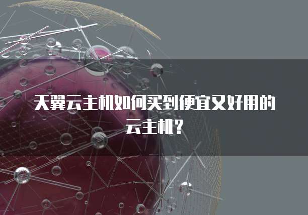 天翼云主机如何买到便宜又好用的云主机？