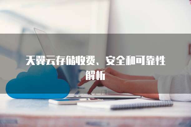 天翼云存储收费、安全和可靠性解析