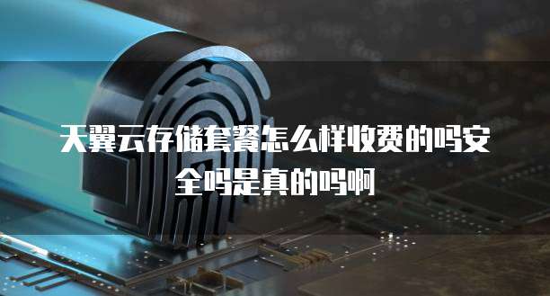 天翼云存储套餐怎么样收费的吗安全吗是真的吗啊