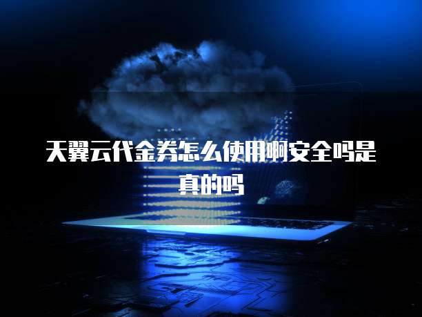 天翼云代金券怎么使用啊安全吗是真的吗