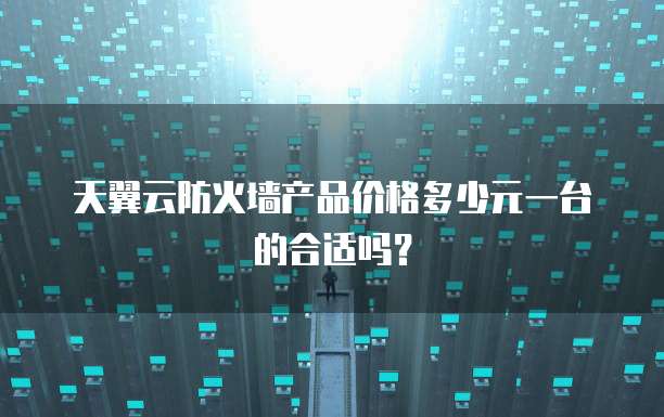 天翼云防火墙产品价格多少元一台的合适吗?