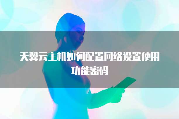 天翼云主机如何配置网络设置使用功能密码