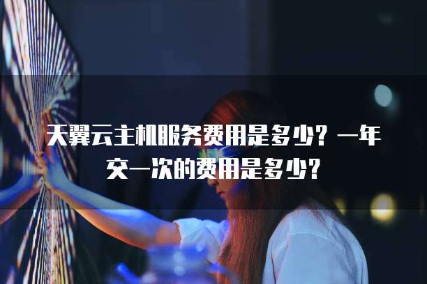天翼云主机服务费用是多少?一年交一次的费用是多少?