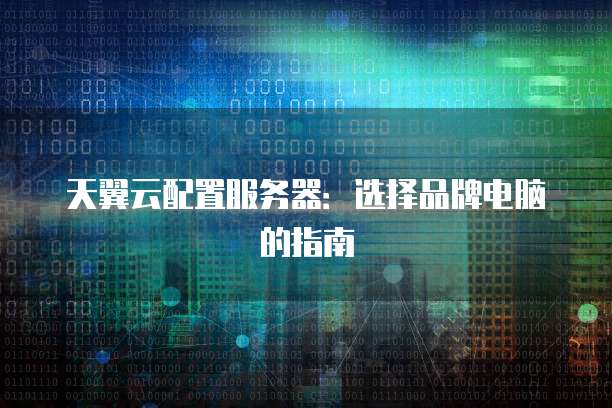 天翼云配置服务器:选择品牌电脑的指南