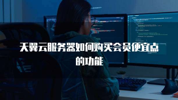 天翼云服务器如何购买会员便宜点的功能
