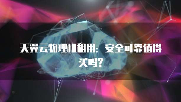 天翼云物理机租用:安全可靠值得买吗?