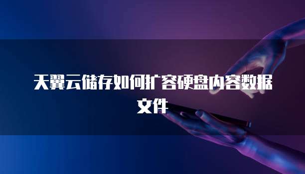 天翼云储存如何扩容硬盘内容数据文件