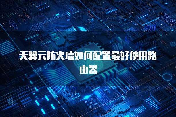 天翼云防火墙如何配置最好使用路由器