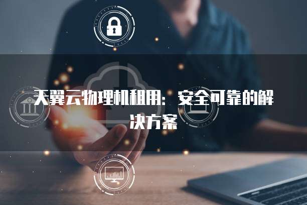 天翼云物理机租用:安全可靠的解决方案