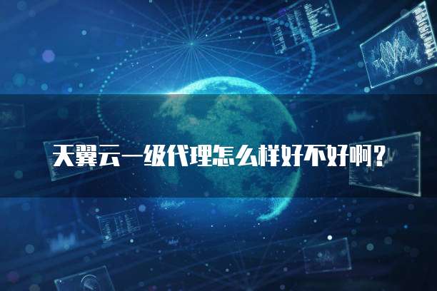 天翼云一级代理怎么样好不好啊?
