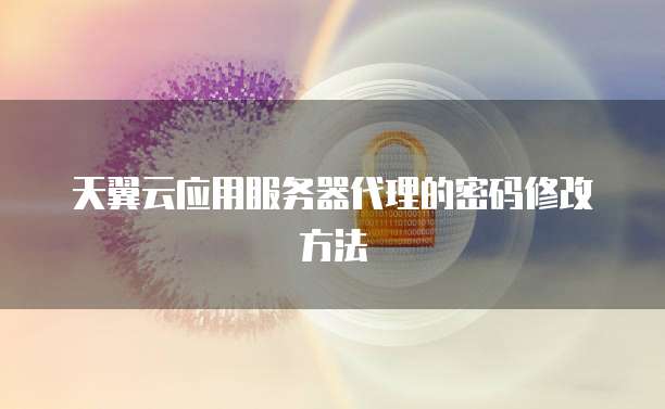 天翼云应用服务器代理的密码修改方法