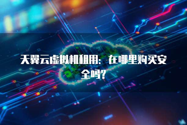天翼云虚拟机租用:在哪里购买安全吗?