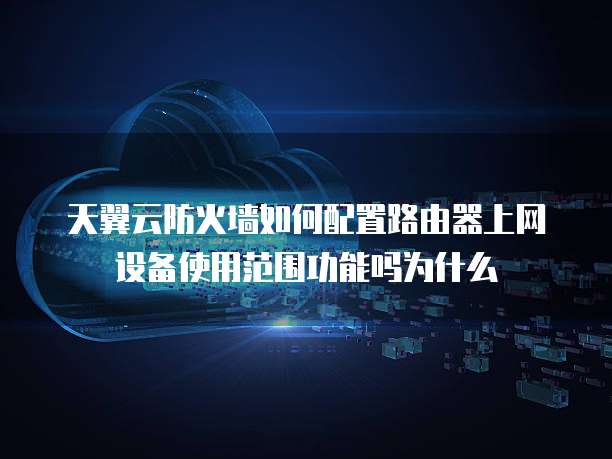 天翼云防火墙如何配置路由器上网设备使用范围功能吗为什么