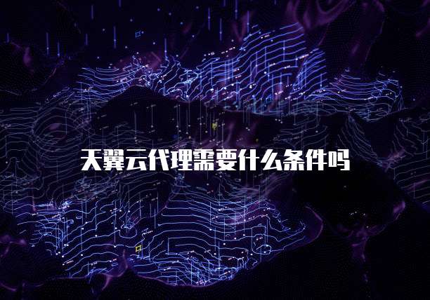 天翼云代理需要什么条件吗