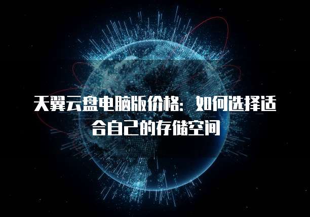天翼云盘电脑版价格:如何选择适合自己的存储空间