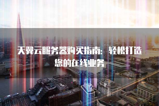 天翼云服务器购买指南：轻松打造您的在线业务
