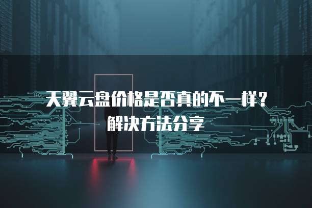 天翼云盘价格是否真的不一样?解决方法分享