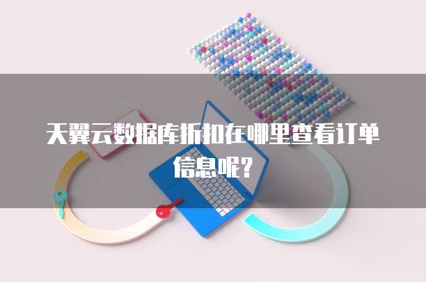 天翼云数据库折扣在哪里查看订单信息呢?