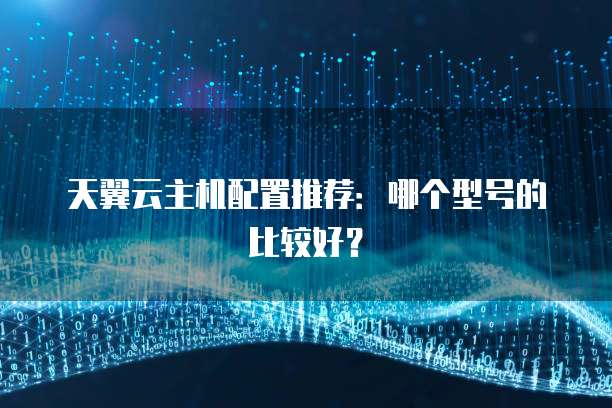 天翼云主机配置推荐：哪个型号的比较好？