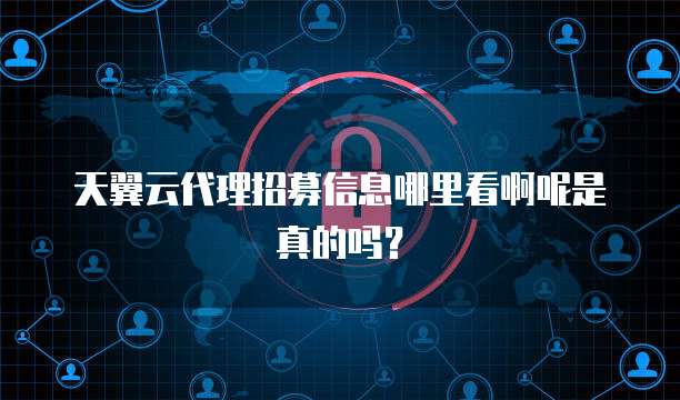 天翼云代理招募信息哪里看啊呢是真的吗?