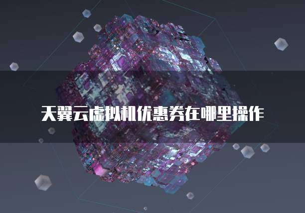 天翼云虚拟机优惠券在哪里操作