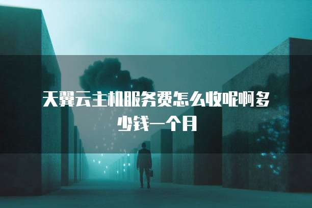 天翼云主机服务费怎么收呢啊多少钱一个月