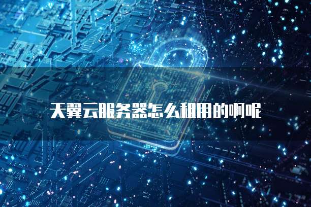 天翼云服务器怎么租用的啊呢