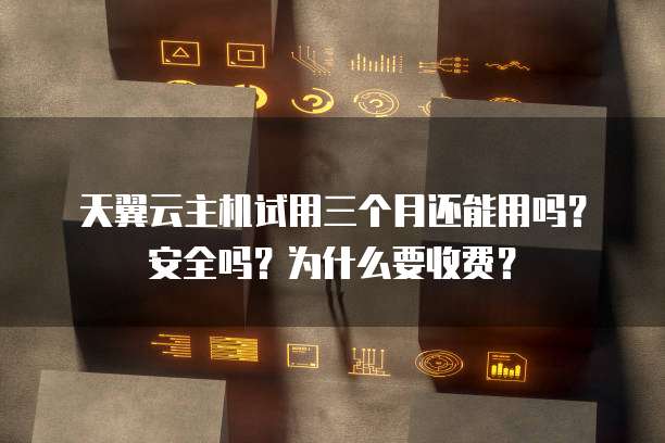 天翼云主机试用三个月还能用吗?安全吗?为什么要收费?