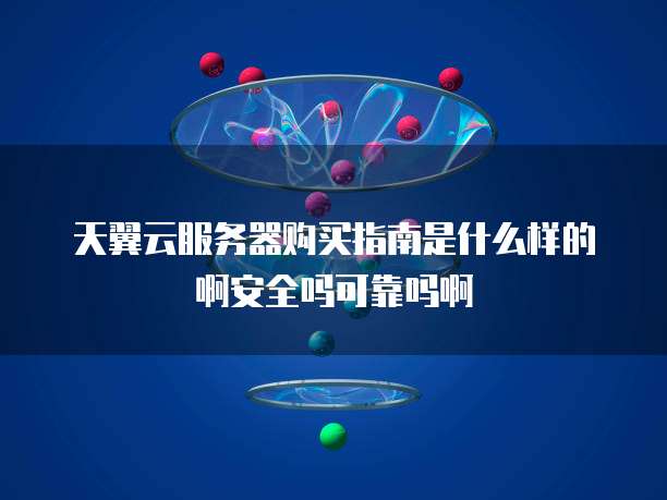 天翼云服务器购买指南是什么样的啊安全吗可靠吗啊