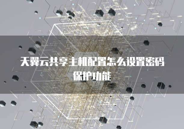 天翼云共享主机配置怎么设置密码保护功能