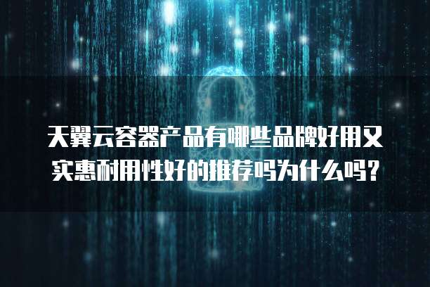 天翼云容器产品有哪些品牌好用又实惠耐用性好的推荐吗为什么吗?