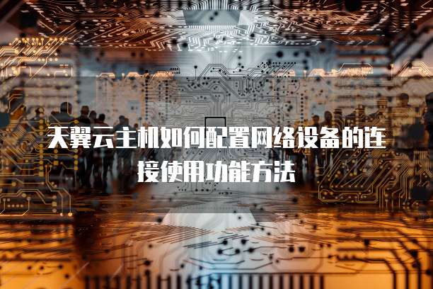 天翼云主机如何配置网络设备的连接使用功能方法