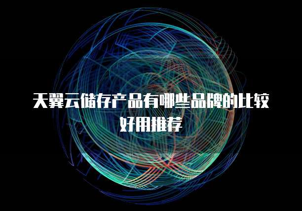 天翼云储存产品有哪些品牌的比较好用推荐