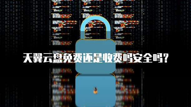 天翼云盘免费还是收费吗安全吗?